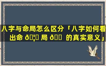 八字与命局怎么区分「八字如何看出命 🦈 局 🐠 的真实意义」